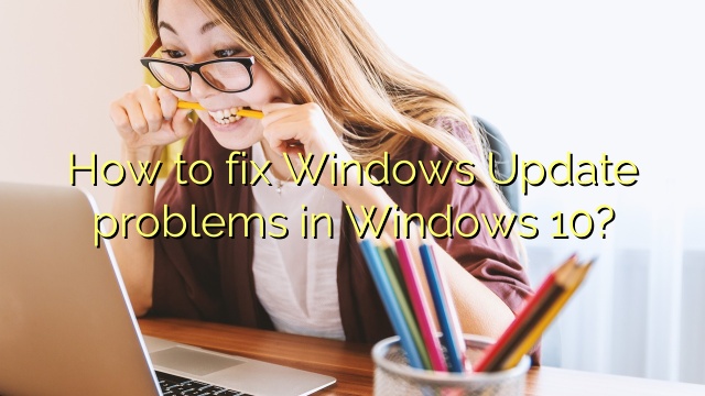 How to fix Windows Update problems in Windows 10?