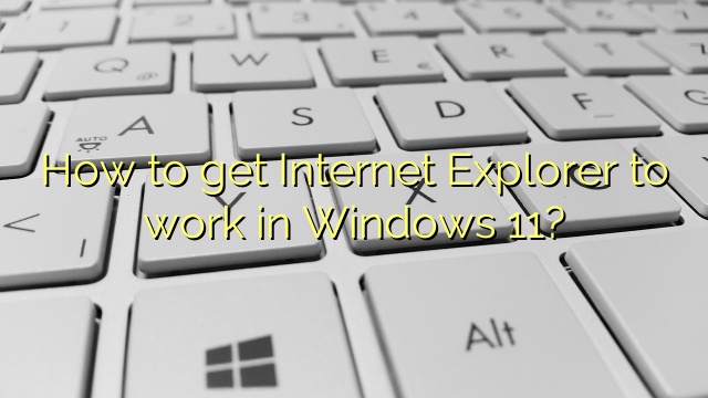 How to get Internet Explorer to work in Windows 11?