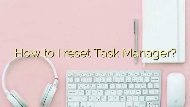 How to I reset Task Manager?
