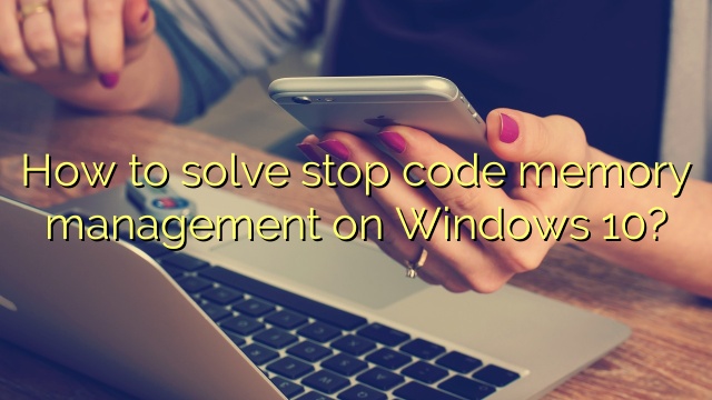 How to solve stop code memory management on Windows 10?