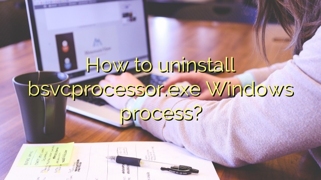 How to uninstall bsvcprocessor.exe Windows process?