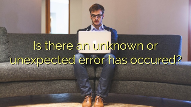 Is there an unknown or unexpected error has occured?