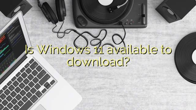 Is Windows 11 available to download?