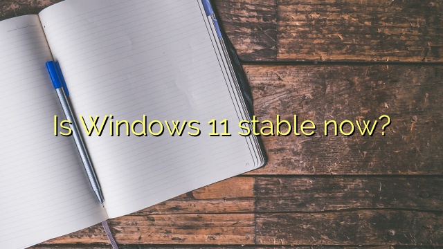 Is Windows 11 stable now?