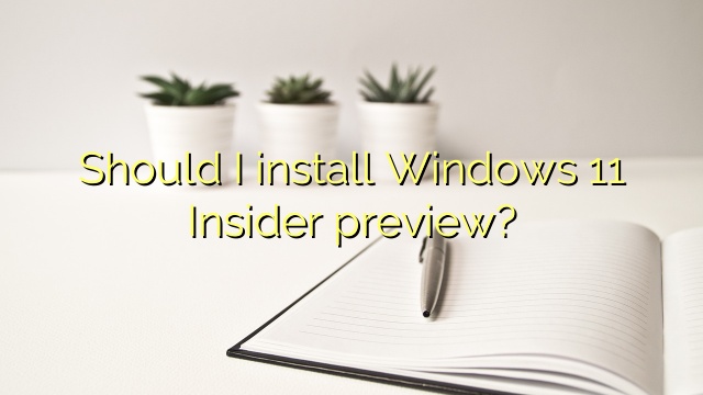 Should I install Windows 11 Insider preview?