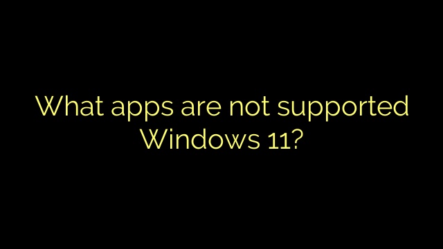 What apps are not supported Windows 11?