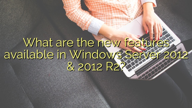 What are the new features available in Windows Server 2012 & 2012 R2?