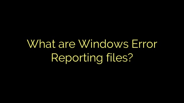 What are Windows Error Reporting files?