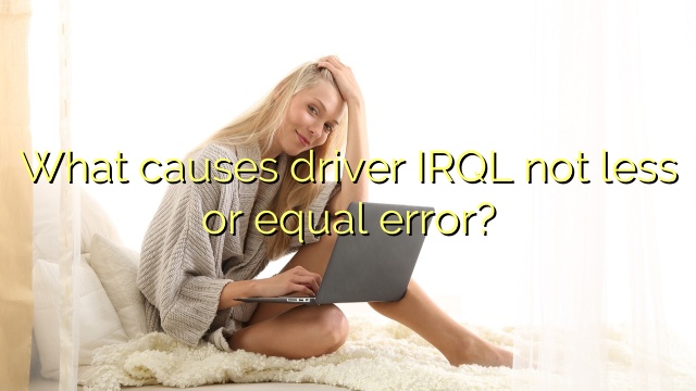 What causes driver IRQL not less or equal error?