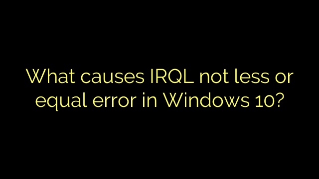 What causes IRQL not less or equal error in Windows 10?