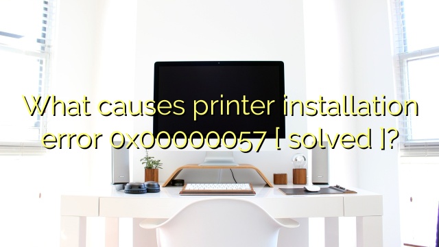 What causes printer installation error 0x00000057 [ solved ]?
