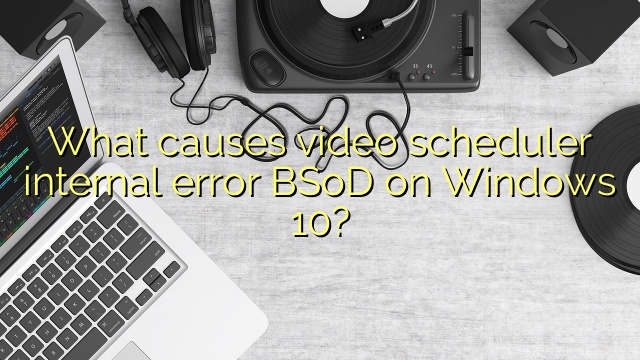 What causes video scheduler internal error BSoD on Windows 10?