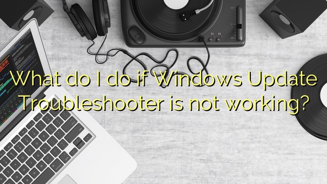 What do I do if Windows Update Troubleshooter is not working?