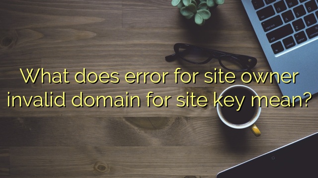 What does error for site owner invalid domain for site key mean?