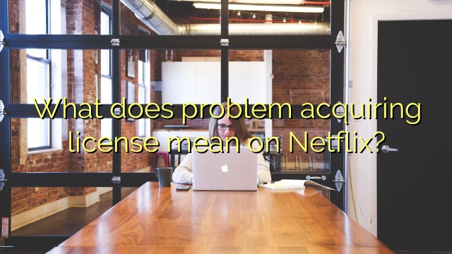 What does problem acquiring license mean on Netflix?