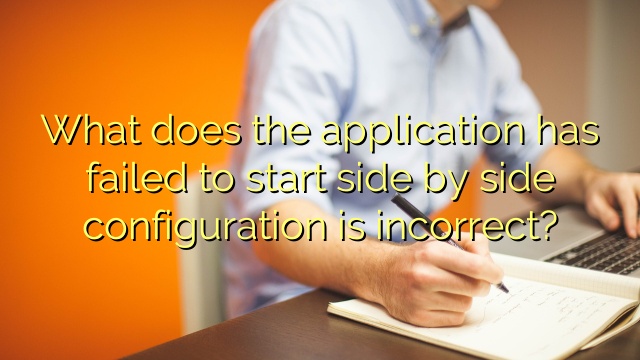 What does the application has failed to start side by side configuration is incorrect?