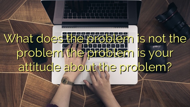 What does the problem is not the problem the problem is your attitude about the problem?