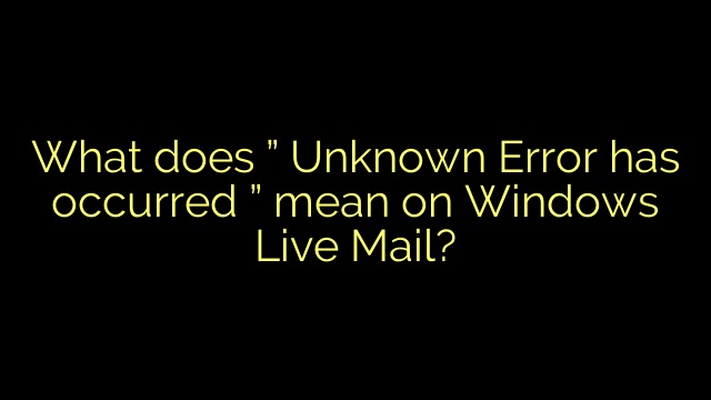 What does ” Unknown Error has occurred ” mean on Windows Live Mail?