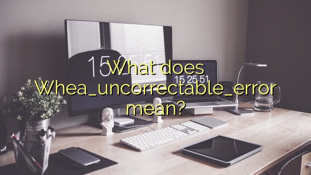 What does Whea_uncorrectable_error mean?