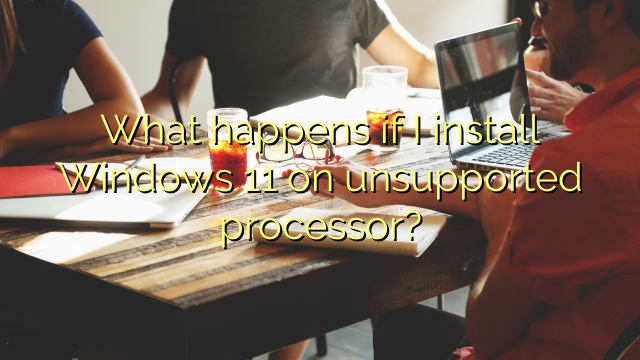 What happens if I install Windows 11 on unsupported processor?