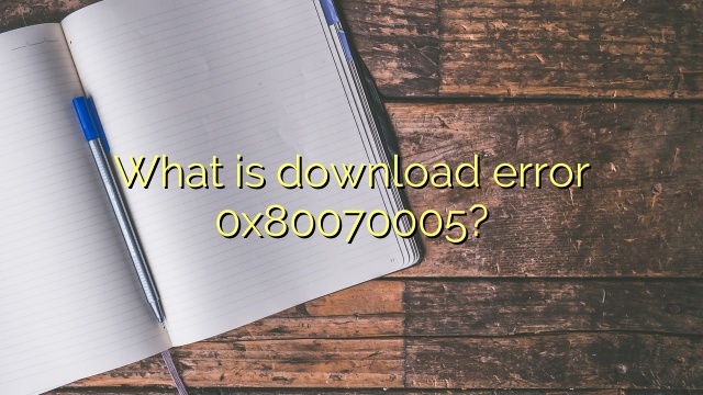 What is download error 0x80070005?