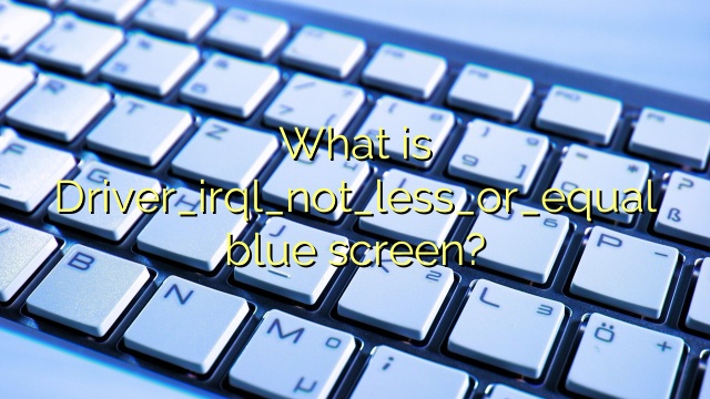 What is Driver_irql_not_less_or_equal blue screen?