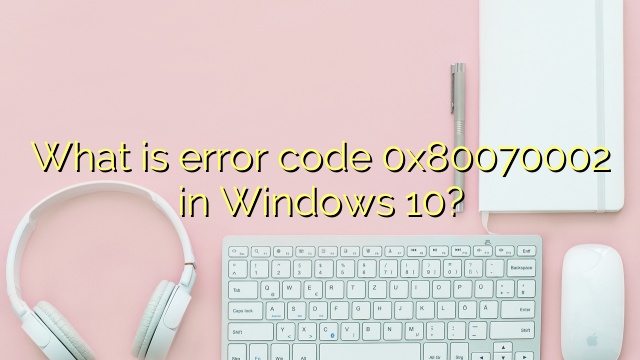What is error code 0x80070002 in Windows 10?