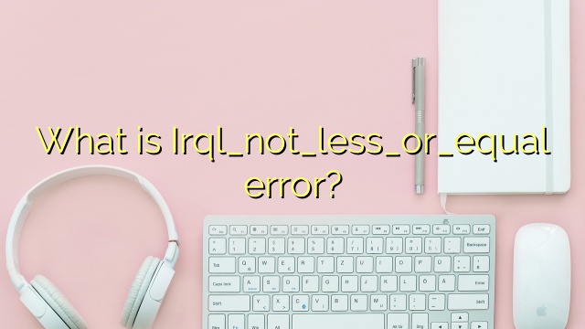 What is Irql_not_less_or_equal error?