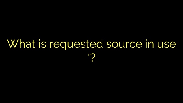 What is requested source in use ‘?