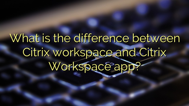 What is the difference between Citrix workspace and Citrix Workspace app?