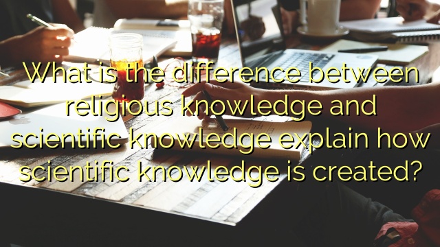 What is the difference between religious knowledge and scientific knowledge explain how scientific knowledge is created?