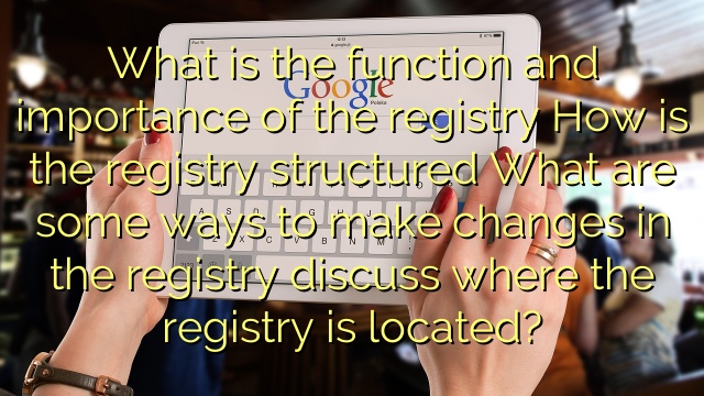 What is the function and importance of the registry How is the registry structured What are some ways to make changes in the registry discuss where the registry is located?