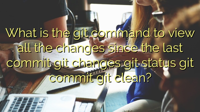 What is the git command to view all the changes since the last commit git changes git status git commit git clean?
