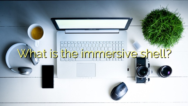 What is the immersive shell?