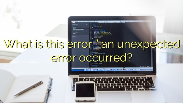What is this error ” an unexpected error occurred?