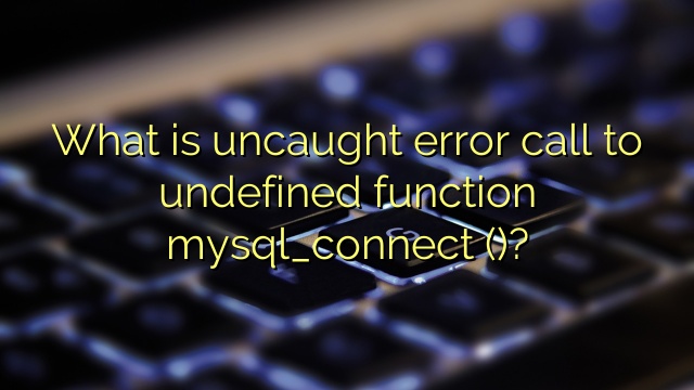 What is uncaught error call to undefined function mysql_connect ()?
