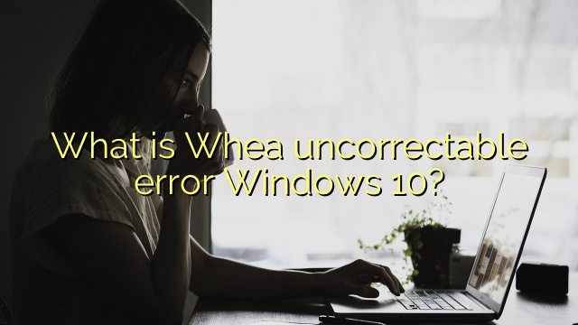What is Whea uncorrectable error Windows 10?
