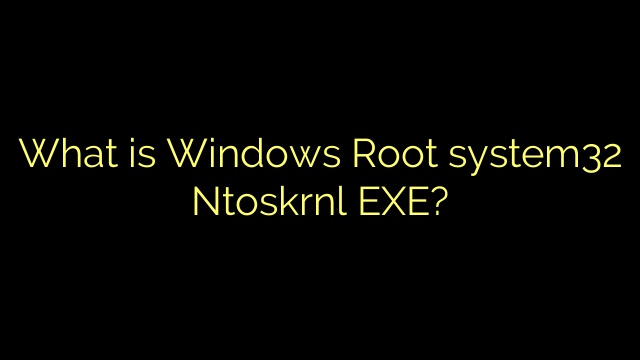What is Windows Root system32 Ntoskrnl EXE?