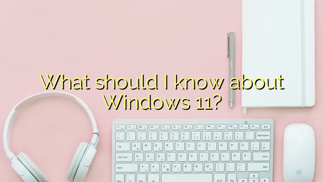 What should I know about Windows 11?