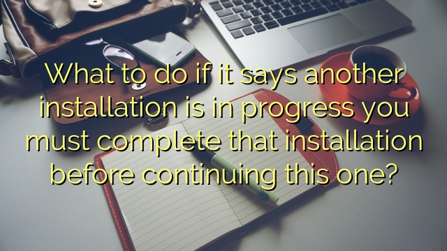 What to do if it says another installation is in progress you must complete that installation before continuing this one?