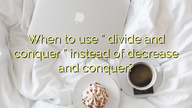 When to use ” divide and conquer ” instead of decrease and conquer?