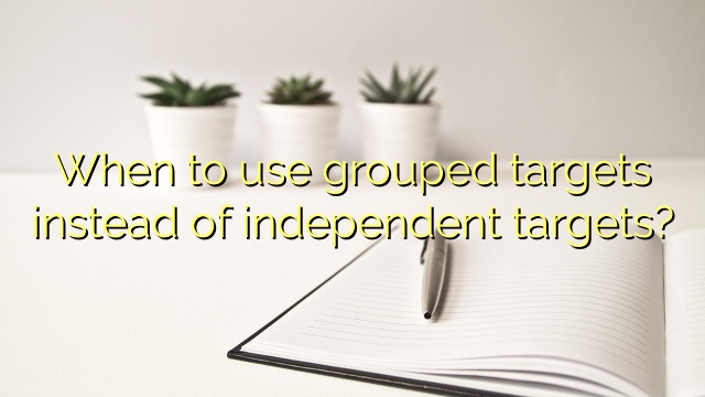 When to use grouped targets instead of independent targets?