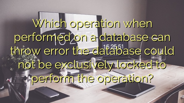 Which operation when performed on a database can throw error the database could not be exclusively locked to perform the operation?