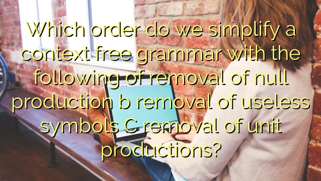 Which order do we simplify a context free grammar with the following of removal of null production b removal of useless symbols C removal of unit productions?