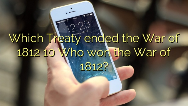 Which Treaty ended the War of 1812 10 Who won the War of 1812?