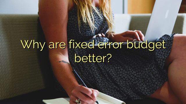 Why are fixed error budget better?