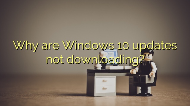 Why are Windows 10 updates not downloading?