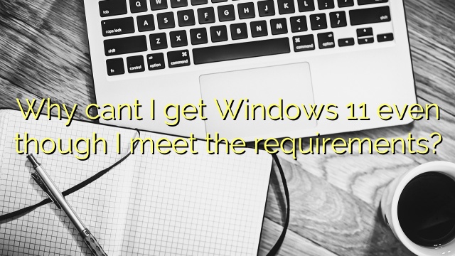 Why cant I get Windows 11 even though I meet the requirements?