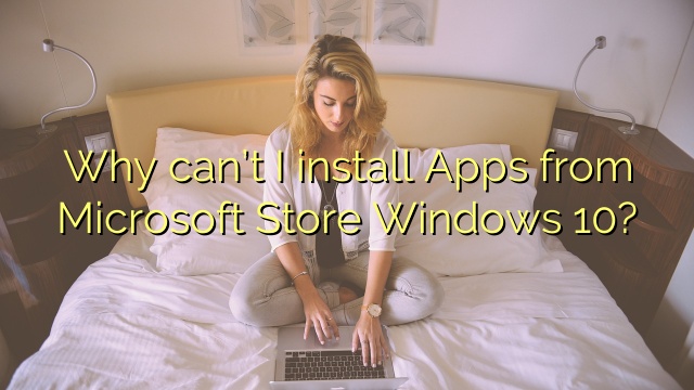 Why can’t I install Apps from Microsoft Store Windows 10?
