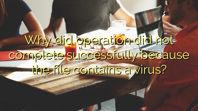 Why did operation did not complete successfully because the file contains a virus?